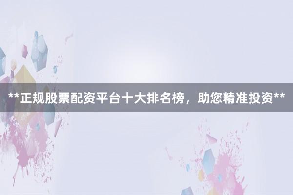 **正规股票配资平台十大排名榜，助您精准投资**