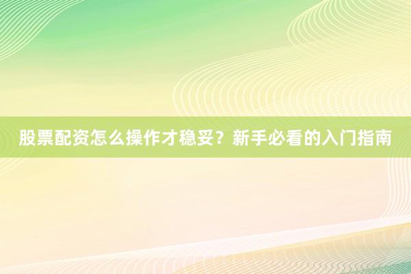 股票配资怎么操作才稳妥？新手必看的入门指南