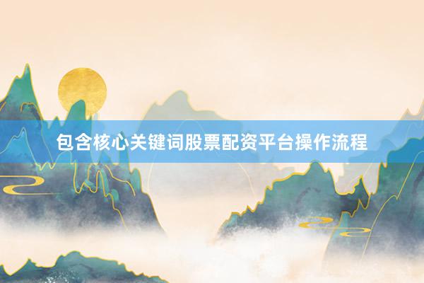 包含核心关键词股票配资平台操作流程