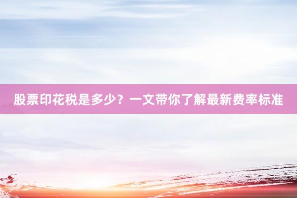 股票印花税是多少？一文带你了解最新费率标准
