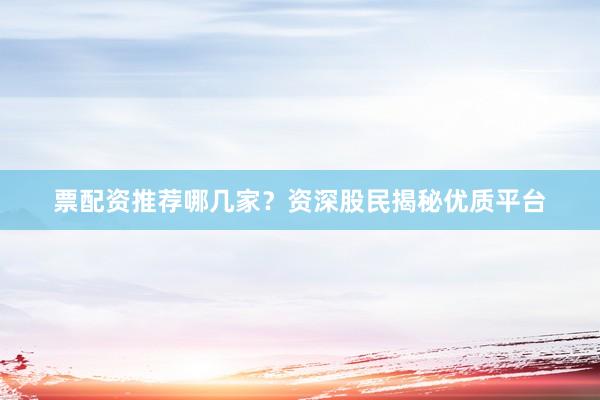 票配资推荐哪几家？资深股民揭秘优质平台