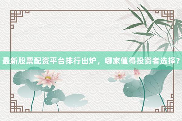 最新股票配资平台排行出炉，哪家值得投资者选择？