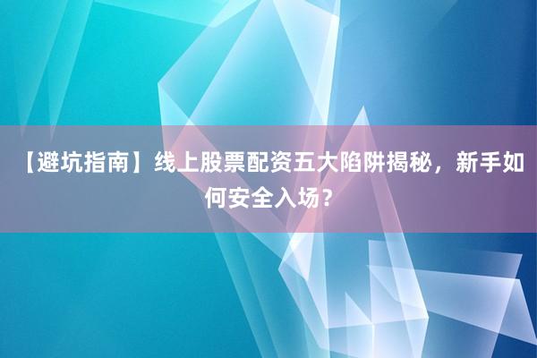 【避坑指南】线上股票配资五大陷阱揭秘，新手如何安全入场？