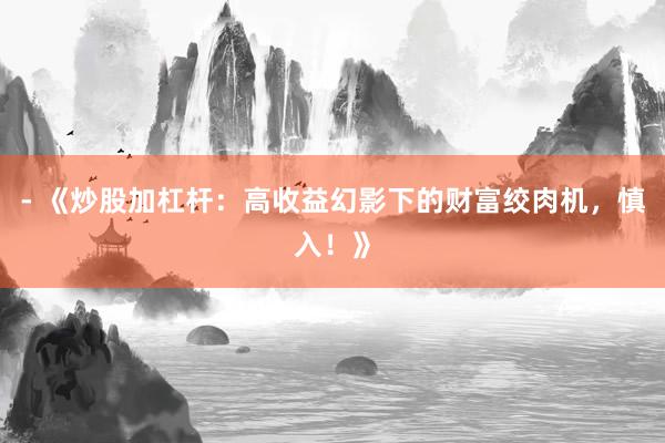 - 《炒股加杠杆：高收益幻影下的财富绞肉机，慎入！》