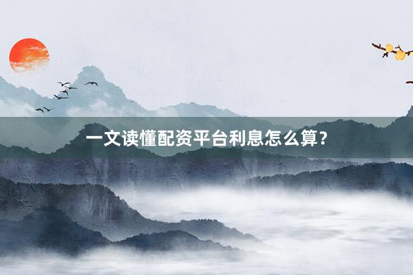 一文读懂配资平台利息怎么算？