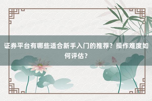 证券平台有哪些适合新手入门的推荐？操作难度如何评估？