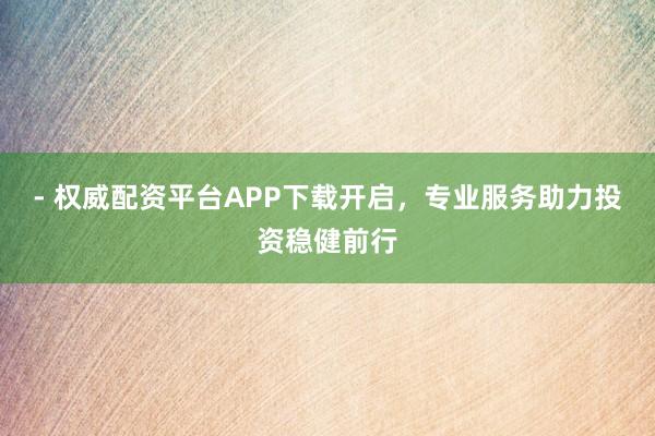 - 权威配资平台APP下载开启，专业服务助力投资稳健前行
