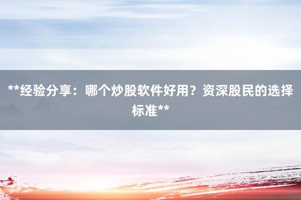 **经验分享：哪个炒股软件好用？资深股民的选择标准**
