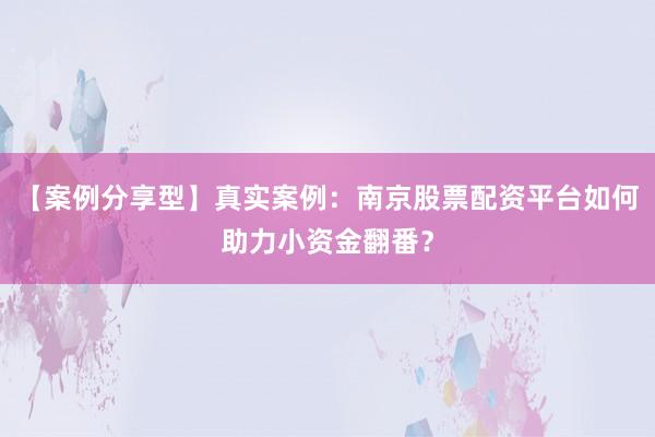 【案例分享型】真实案例：南京股票配资平台如何助力小资金翻番？