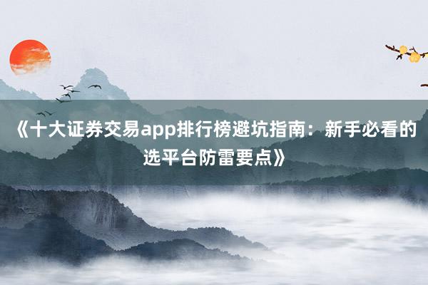 《十大证券交易app排行榜避坑指南：新手必看的选平台防雷要点》