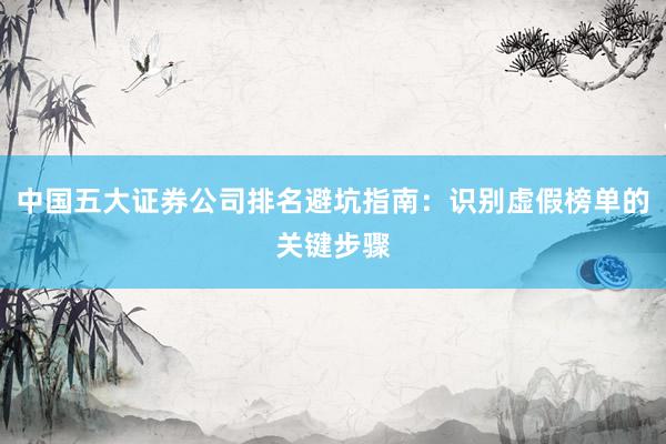 中国五大证券公司排名避坑指南：识别虚假榜单的关键步骤