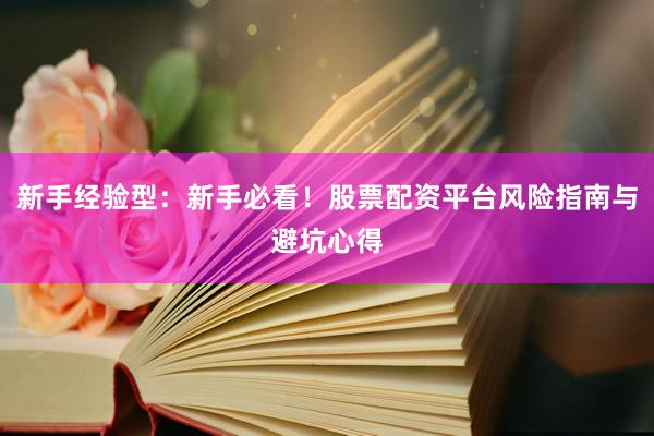 新手经验型：新手必看！股票配资平台风险指南与避坑心得