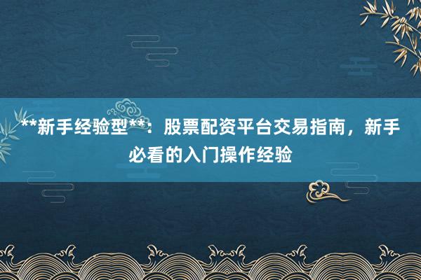 **新手经验型**：股票配资平台交易指南，新手必看的入门操作经验