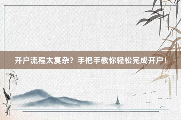 开户流程太复杂？手把手教你轻松完成开户！