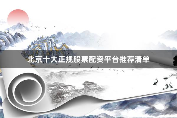 北京十大正规股票配资平台推荐清单
