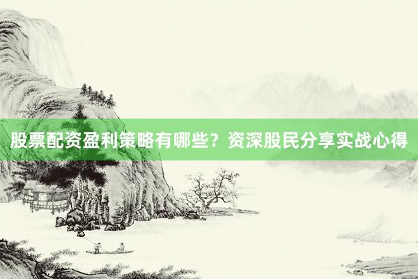 股票配资盈利策略有哪些？资深股民分享实战心得