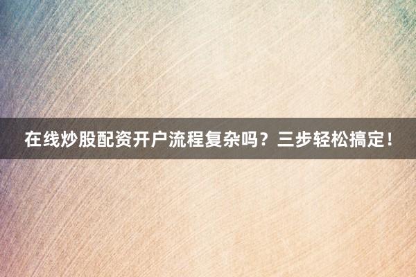 在线炒股配资开户流程复杂吗？三步轻松搞定！