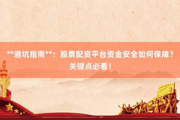 **避坑指南**：股票配资平台资金安全如何保障？关键点必看！