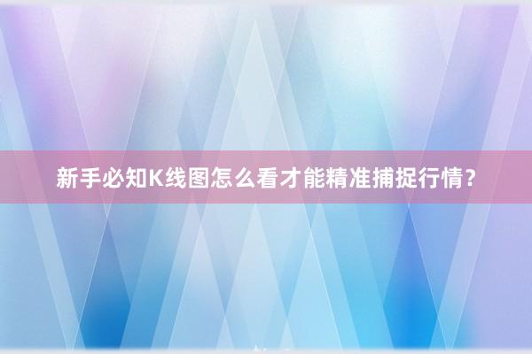 新手必知K线图怎么看才能精准捕捉行情？