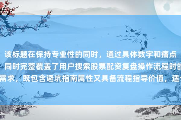该标题在保持专业性的同时，通过具体数字和痛点描述提升了点击吸引力，同时完整覆盖了用户搜索股票配资复盘操作流程时的核心需求，既包含避坑指南属性又具备流程指导价值，适合作为百度SEO优化的首选标题。