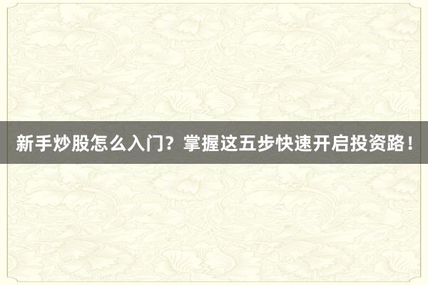 新手炒股怎么入门？掌握这五步快速开启投资路！