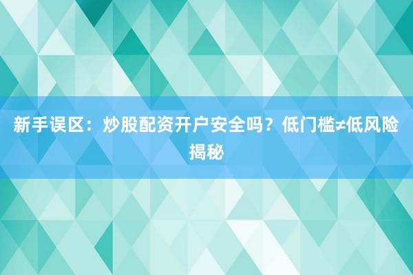 新手误区：炒股配资开户安全吗？低门槛≠低风险揭秘