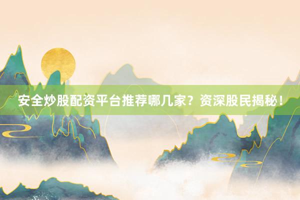安全炒股配资平台推荐哪几家？资深股民揭秘！