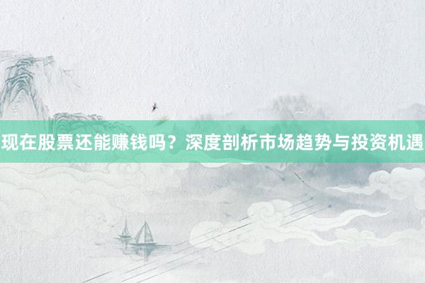 现在股票还能赚钱吗？深度剖析市场趋势与投资机遇