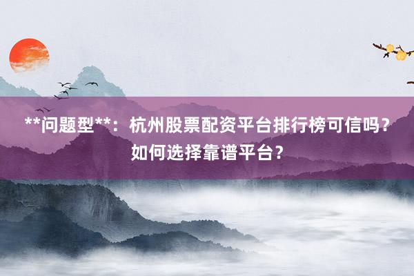 **问题型**：杭州股票配资平台排行榜可信吗？如何选择靠谱平台？
