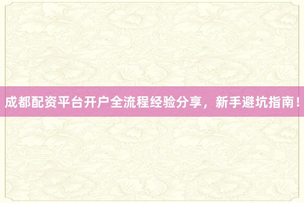 成都配资平台开户全流程经验分享，新手避坑指南！