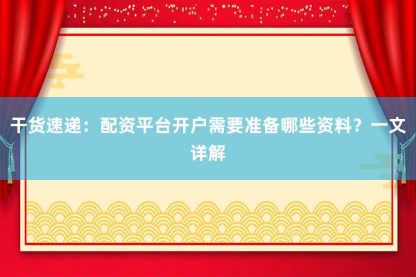 干货速递：配资平台开户需要准备哪些资料？一文详解