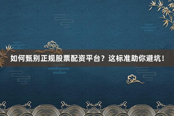 如何甄别正规股票配资平台？这标准助你避坑！