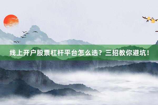 线上开户股票杠杆平台怎么选？三招教你避坑！