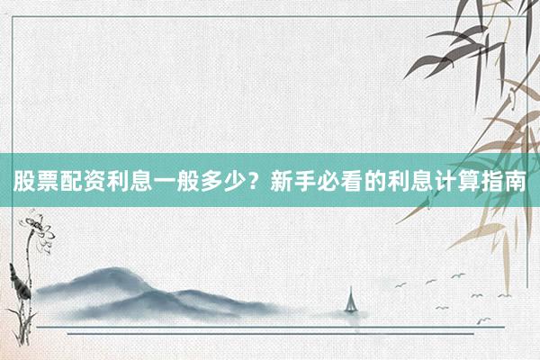 股票配资利息一般多少？新手必看的利息计算指南