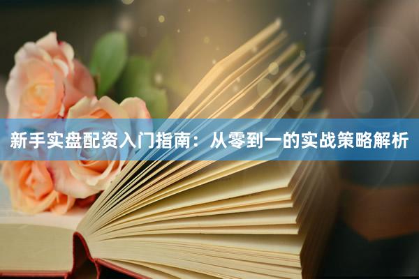 新手实盘配资入门指南：从零到一的实战策略解析