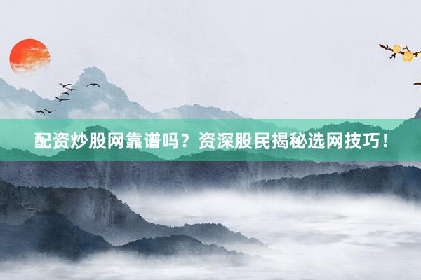 配资炒股网靠谱吗？资深股民揭秘选网技巧！