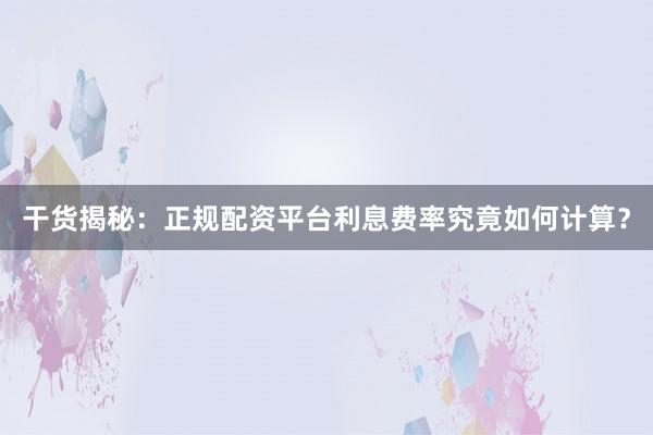 干货揭秘：正规配资平台利息费率究竟如何计算？