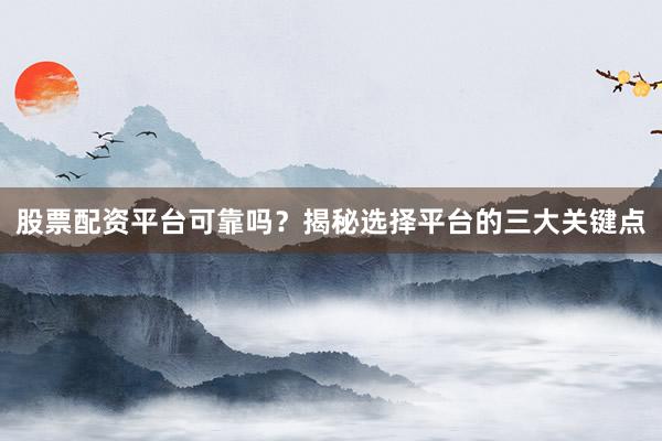 股票配资平台可靠吗？揭秘选择平台的三大关键点