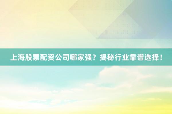 上海股票配资公司哪家强？揭秘行业靠谱选择！