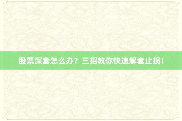 股票深套怎么办？三招教你快速解套止损！