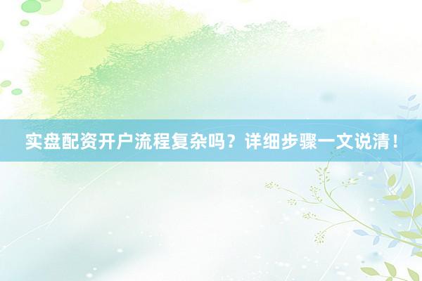实盘配资开户流程复杂吗？详细步骤一文说清！