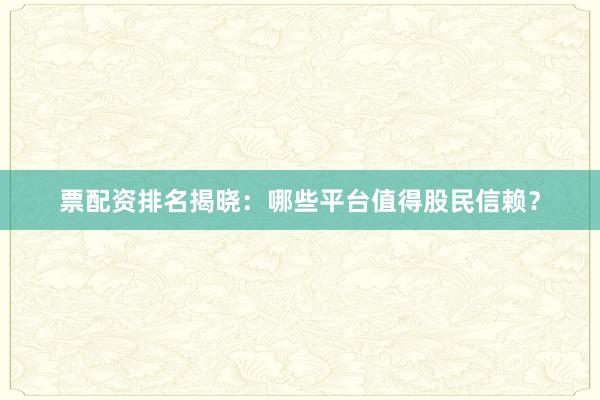 票配资排名揭晓：哪些平台值得股民信赖？