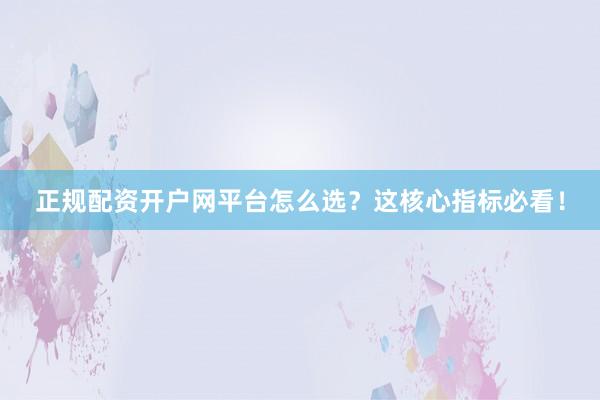 正规配资开户网平台怎么选？这核心指标必看！