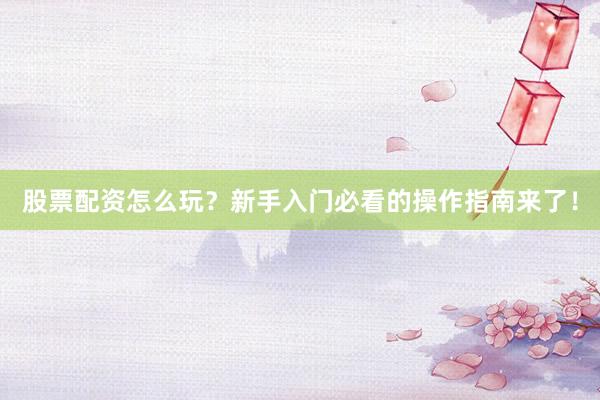 股票配资怎么玩？新手入门必看的操作指南来了！
