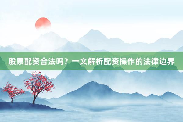 股票配资合法吗？一文解析配资操作的法律边界