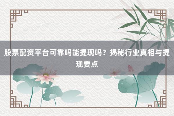 股票配资平台可靠吗能提现吗？揭秘行业真相与提现要点