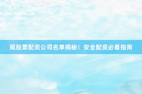 规股票配资公司名单揭秘！安全配资必看指南