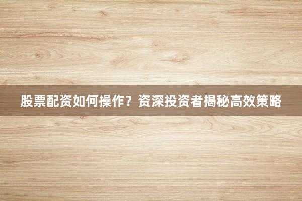 股票配资如何操作？资深投资者揭秘高效策略