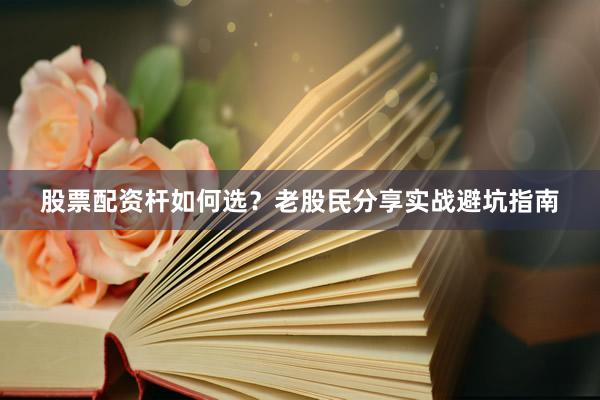 股票配资杆如何选？老股民分享实战避坑指南
