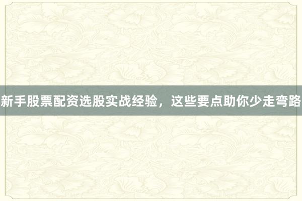 新手股票配资选股实战经验，这些要点助你少走弯路